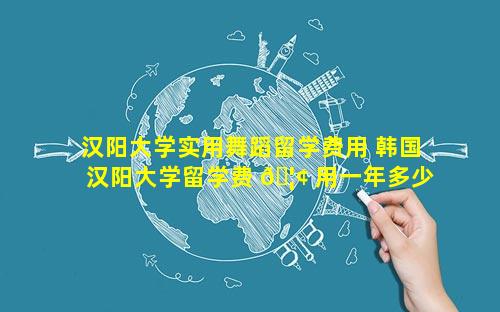 汉阳大学实用舞蹈留学费用 韩国汉阳大学留学费 🦢 用一年多少